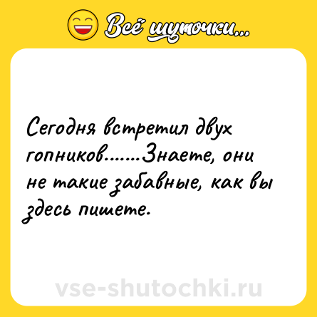 Шутка: Сегодня встретил двух гопников.......Знаете, они не такие забавные, как вы здесь пишете.