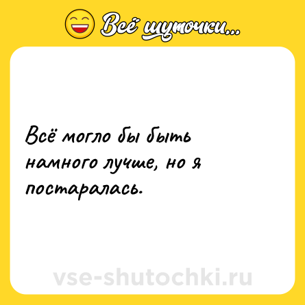 Шутка: Всё могло бы быть намного лучше, но я постаралась.