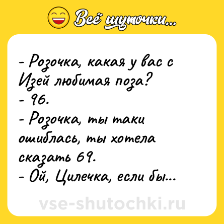Шутка: - Розочка, какая у вас с Изей любимая поза?<br>- 96.<br>- Розочка, ты таки ошиблась, ты хотела сказать 69.<br>- Ой, Цилечка, если бы...