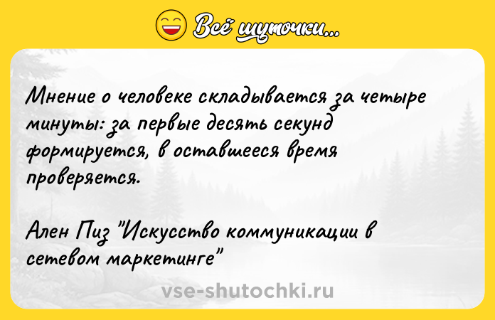 Цитата: Мнение о человеке складывается за четыре минуты: за первые десять секунд формируется, в оставшееся время проверяется.Ален Пиз Искусство коммуникации в сетевом маркетинге
