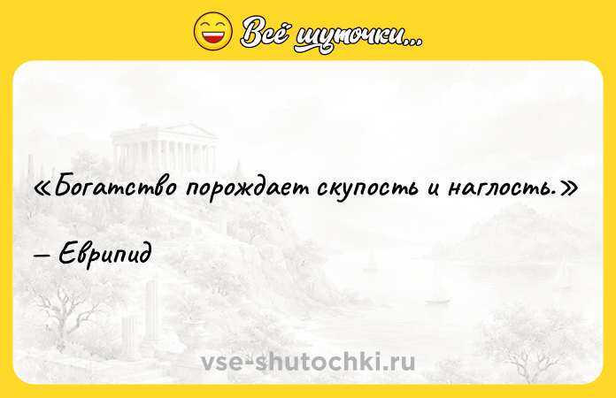 Цитата: Богатство порождает скупость и наглость.Еврипид