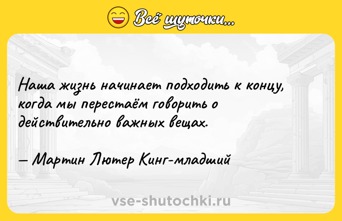 Цитата: Наша жизнь начинает подходить к концу, когда мы перестаём говорить о действительно важных вещах. Мартин Лютер Кинг-младший
