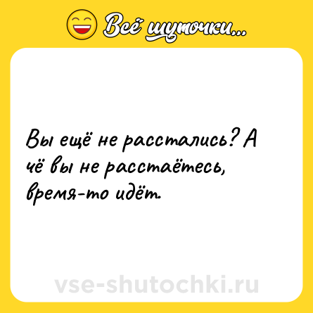 Шутка: Вы ещё не расстались? А чё вы не расстаётесь, время-то идёт.