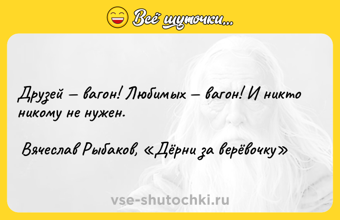 Цитата: Друзей вагон! Любимых вагон! И никто никому не нужен. Вячеслав Рыбаков, Дёрни за верёвочку