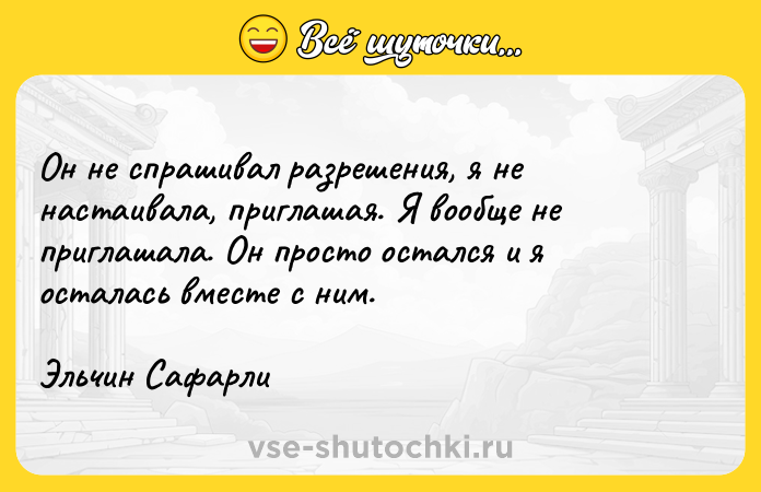 Цитата: Он не спрашивал разрешения, я не настаивала, приглашая. Я вообще не приглашала. Он просто остался и я осталась вместе с ним.Эльчин Сафарли