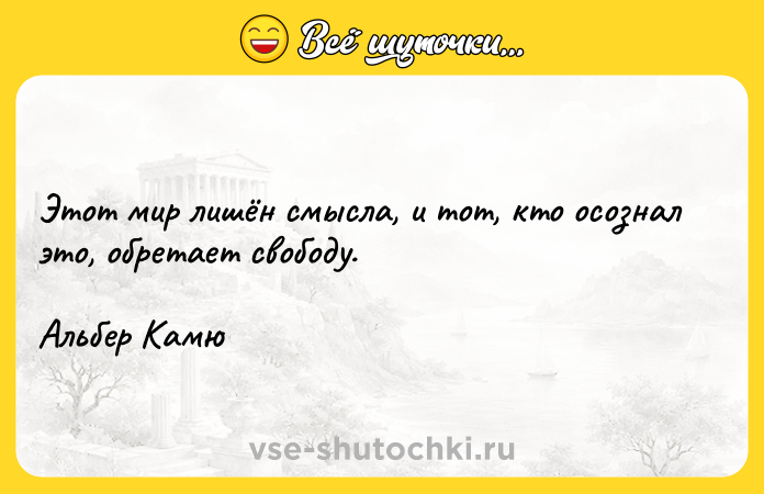 Цитата: Этот мир лишён смысла, и тот, кто осознал это, обретает свободу.Альбер Камю