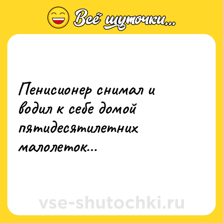 Шутка: Пенисионер снимал и водил к себе домой пятидесятилетних малолеток…