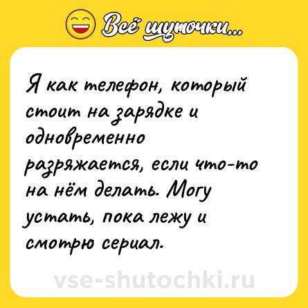 Шутка: Я как телефон, который стоит на зарядке и одновременно разряжается, если что-то на нём делать. Могу устать, пока лежу и смотрю сериал.