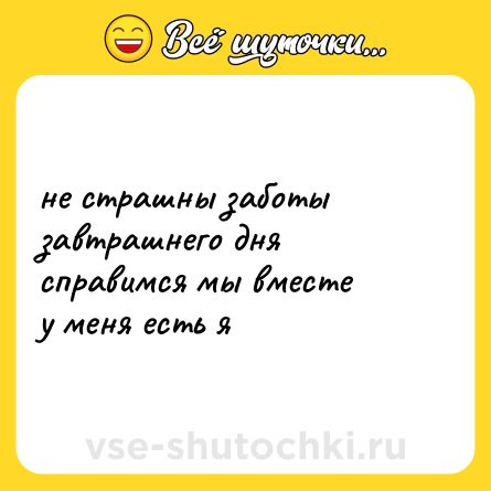 Шутка: не страшны заботы <br>завтрашнего дня <br>справимся мы вместе <br>у меня есть я