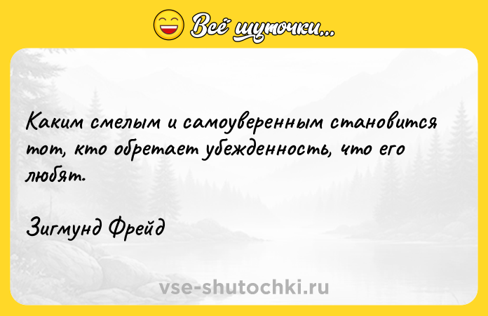 Цитата: Каким смелым и самоуверенным становится тот, кто обретает убежденность, что его любят.Зигмунд Фрейд