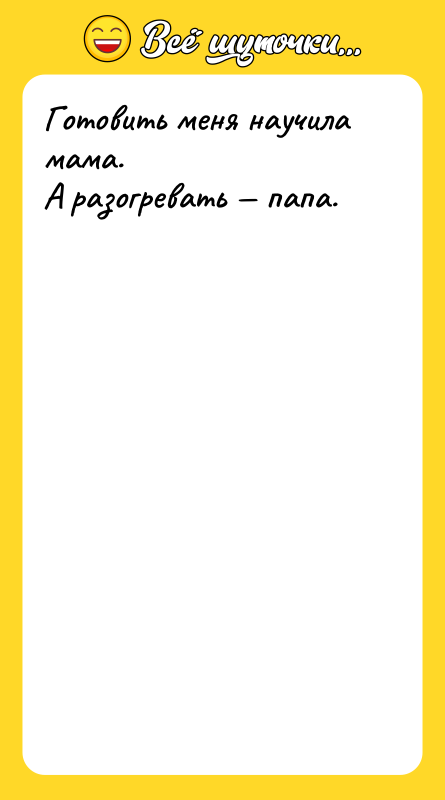 Готовить меня научила мама. А разогревать папа.