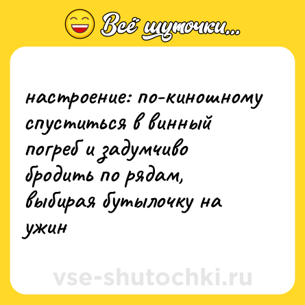 Шутка: настроение: по-киношному спуститься в винный погреб и задумчиво бродить по рядам, выбирая бутылочку на ужин