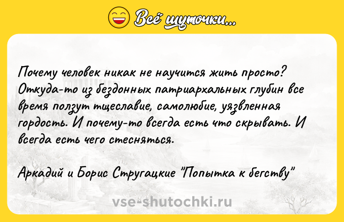 Цитата: Почему человек никак не научится жить просто? Откуда-то из бездонных патриархальных глубин все время ползут тщеславие, самолюбие, уязвленная гордость. И почему-то всегда есть что скрывать. И всегда есть чего стесняться.Аркадий и Борис Стругацкие Попытка к бегству