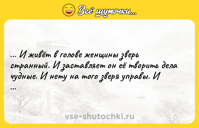 Цитата: И живёт в голове женщины зверь странный. И заставляет он её творить дела чудные. И нету на того зверя управы. И имя ему НАСТРОЕНИЕ