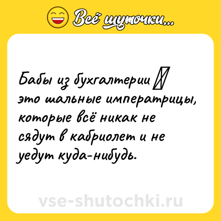 Шутка: Бабы из бухгалтерии ─ это шальные императрицы, которые всё никак не сядут в кабриолет и не уедут куда-нибудь.