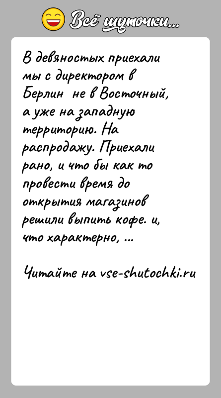История: В девяностых приехали мы с директором в Берлин не в Восточный, а уже на западную территорию. На распродажу. Приехали