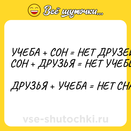 Шутка: УЧЕБА + СОН = НЕТ ДРУЗЕЙ<br>СОН + ДРУЗЬЯ = НЕТ УЧЕБЫ<br><br>ДРУЗЬЯ + УЧЕБА = НЕТ СНА
