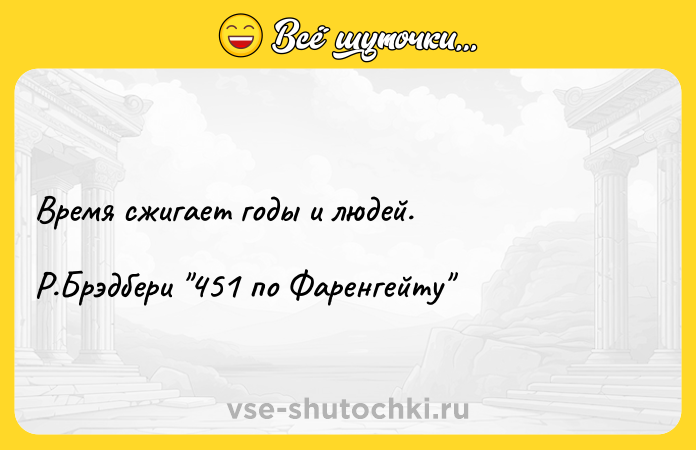 Цитата: Время сжигает годы и людей. Р.Брэдбери 451 по Фаренгейту