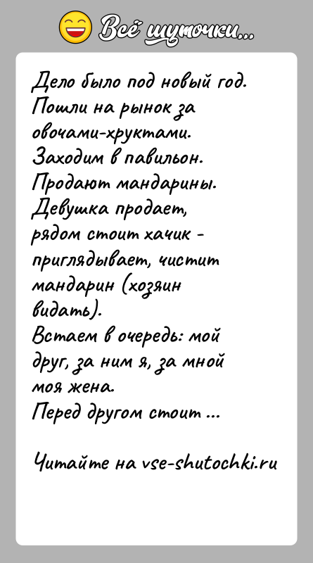 История: Дело было под новый год. Пошли на рынок за овочами-хруктами.Заходим в павильон. Продают мандарины. Девушка продает,рядом стоит хачик - приглядывает,