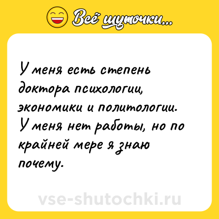 Шутка: У меня есть степень доктора психологии, экономики и политологии.<br>У меня нет работы, но по крайней мере я знаю почему.
