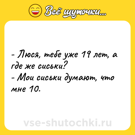 Шутка: - Люся, тебе уже 19 лет, а где же сиськи?<br>- Мои сиськи думают, что мне 10.