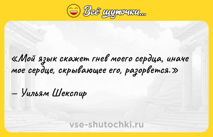 Цитата: Мой язык скажет гнев моего сердца, иначе мое сердце, скрывающее его, разорвется.Уильям Шекспир