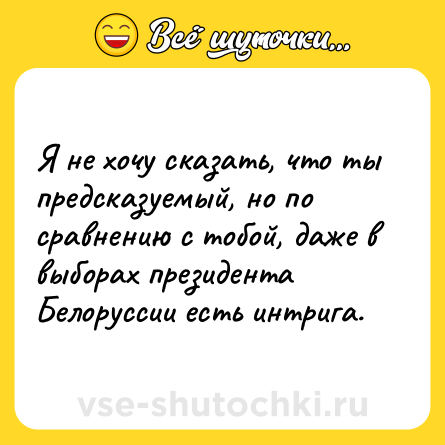Шутка: Я не хочу сказать, что ты предсказуемый, но по сравнению с тобой, даже в выборах президента Белоруссии есть интрига.