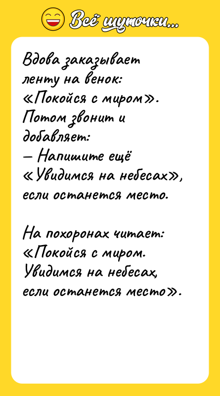Шутка: Вдова заказывает ленту на венок: Покойся с миром .Потом звонит и добавляет: Напишите ещё Увидимся на небесах , если останется место.На похоронах читает: Покойся с миром. Увидимся на небесах, если останется место .