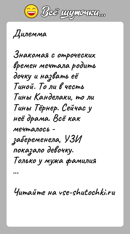 История: ДилеммаЗнакомая с отроческих времен мечтала родить дочку и назвать её Тиной. То ли в честь Тины Канделаки, то ли Тины