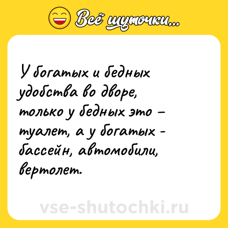 Шутка: У богатых и бедных удобства во дворе, только у бедных это – туалет, а у богатых - бассейн, автомобили, вертолет.
