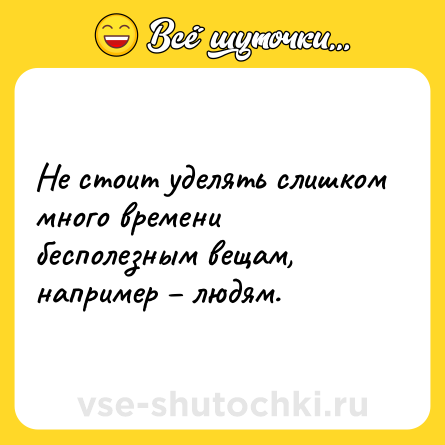 Шутка: Не стоит уделять слишком много времени бесполезным вещам, например – людям.