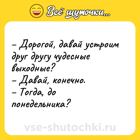 Шутка: – Дорогой, давай устроим друг другу чудесные выходные? <br>– Давай, конечно. <br>– Тогда, до понедельника?