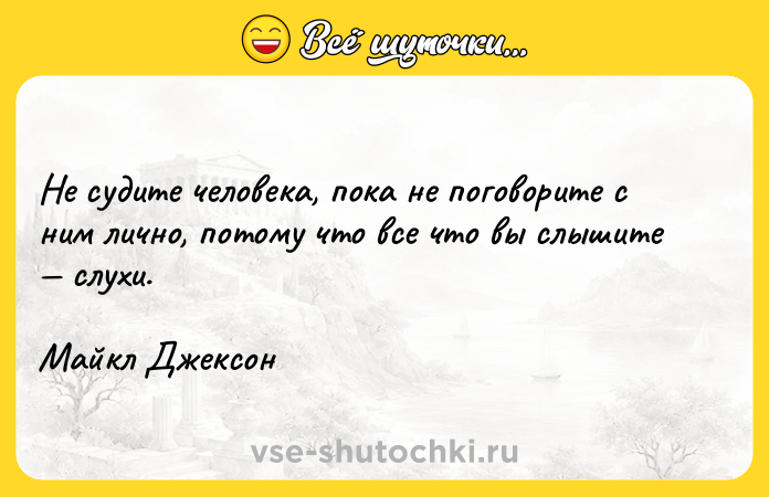 Цитата: Не судите человека, пока не поговорите с ним лично, потому что все что вы слышите слухи.Майкл Джексон