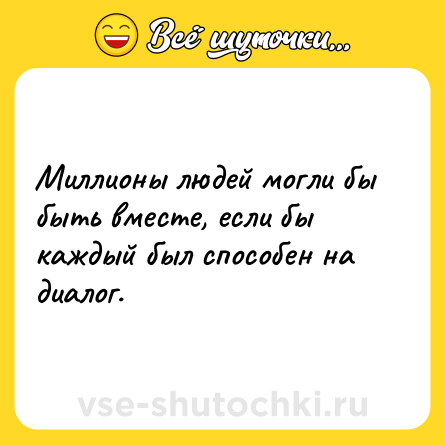 Шутка: Миллионы людей могли бы быть вместе, если бы каждый был способен на диалог.