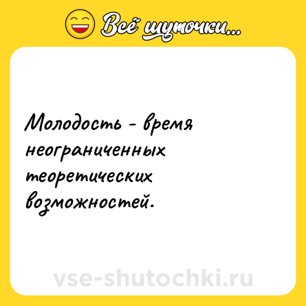 Шутка: Молодость - время неограниченных теоретических возможностей.