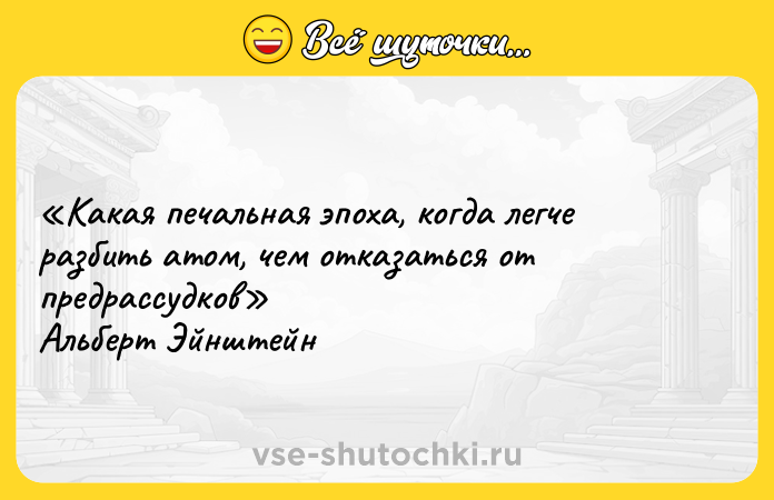 Цитата: Какая печальная эпоха, когда легче разбить атом, чем отказаться от предрассудков Альберт Эйнштейн