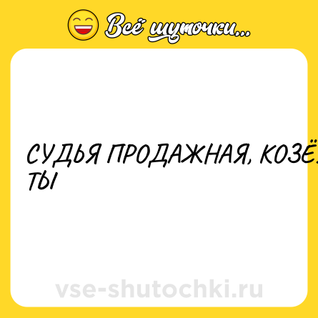 Шутка: СУДЬЯ ПРОДАЖНАЯ, КОЗЁЛ ТЫ