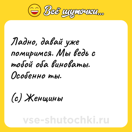 Шутка: Ладно, давай уже помиримся. Мы ведь с тобой оба виноваты. Особенно ты.<br><br>(с) Женщины