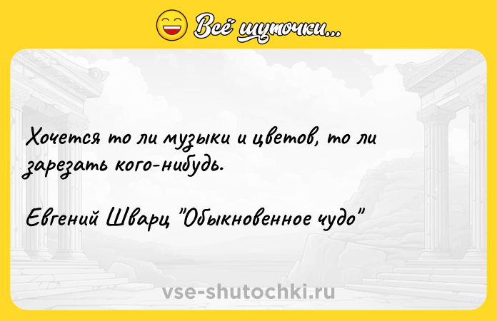Цитата: Хочется то ли музыки и цветов, то ли зарезать кого-нибудь. Евгений Шварц Обыкновенное чудо
