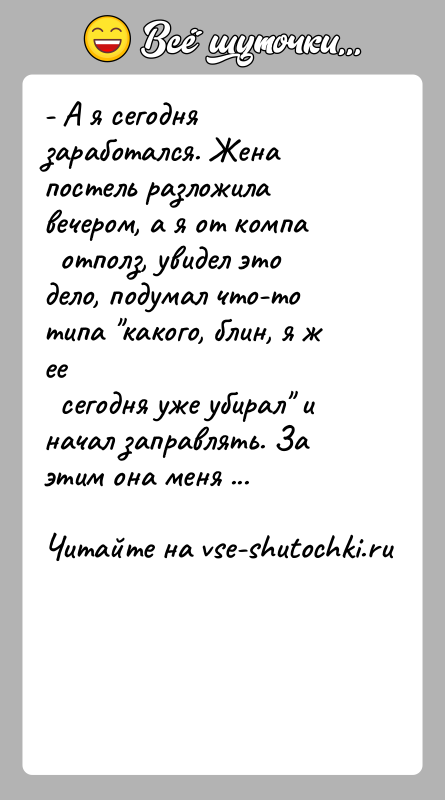 История: - А я сегодня заработался. Жена постель разложила вечером, а я от компа отполз, увидел это дело, подумал что-то