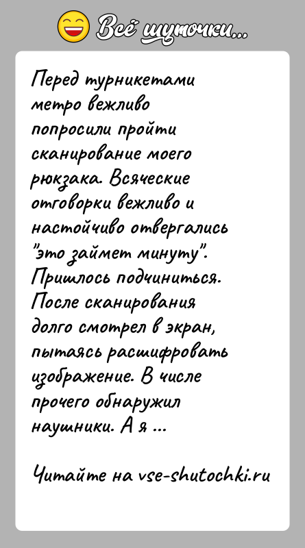 История: Перед турникетами метро вежливо попросили пройти сканирование моего рюкзака. Всяческие отговорки вежливо и настойчиво отвергались это займет минуту . Пришлось подчиниться.