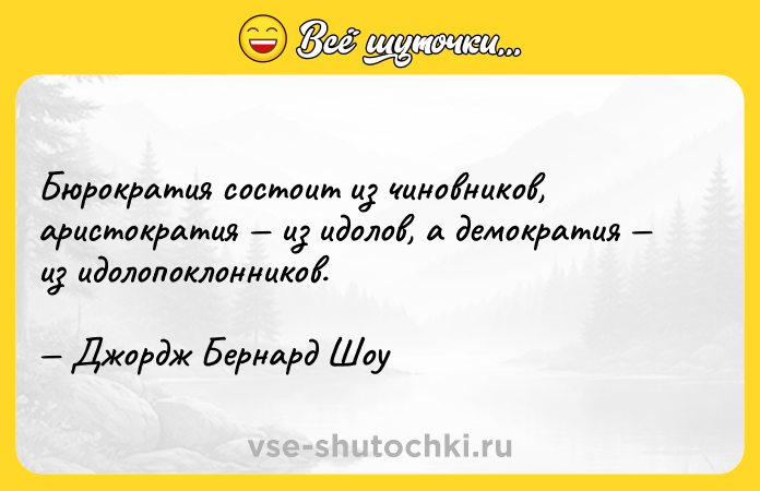 Цитата: Бюрократия состоит из чиновников, аристократия из идолов, а демократия из идолопоклонников. Джордж Бернард Шоу