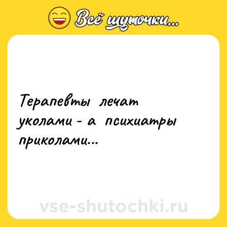 Шутка: Терапевты  лечат  уколами - а  психиатры  приколами...