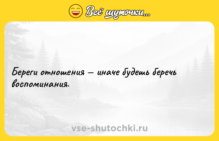 Цитата: Береги отношения иначе будешь беречь воспоминания.
