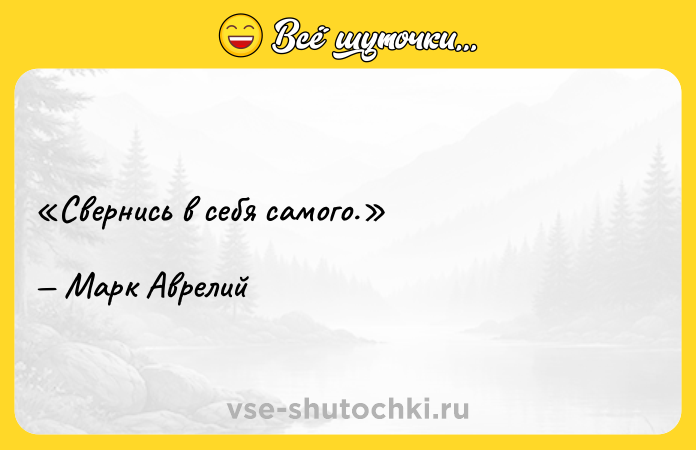 Цитата: Свернись в себя самого.Марк Аврелий