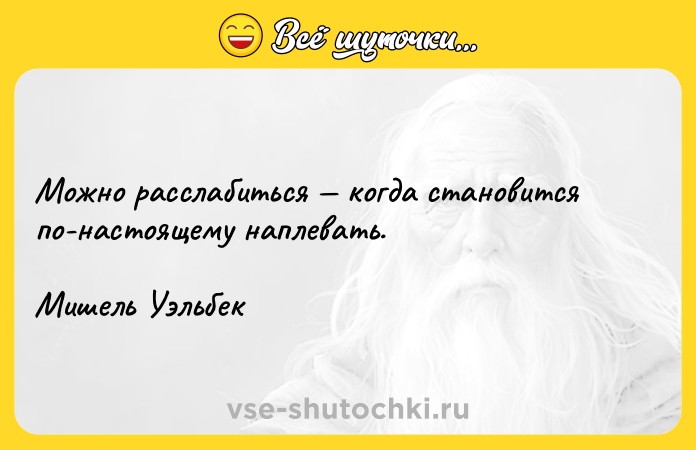 Цитата: Можно расслабиться когда становится по-настоящему наплевать.Мишель Уэльбек