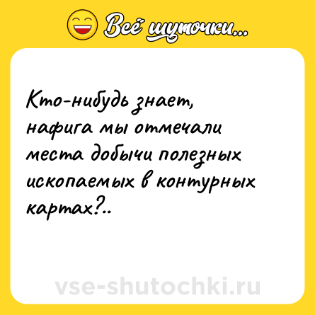 Шутка: Кто-нибудь знает, нафига мы отмечали места добычи полезных ископаемых в контурных картах?..<br>