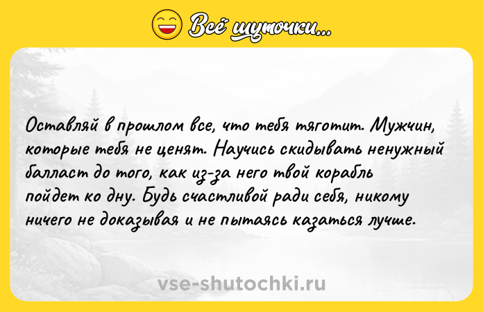 Цитата: Оставляй в прошлом все, что тебя тяготит. Мужчин, которые тебя не ценят. Научись скидывать ненужный балласт до того, как из-за него твой корабль пойдет ко дну. Будь счастливой ради себя, никому ничего не доказывая и не пытаясь казаться лучше.