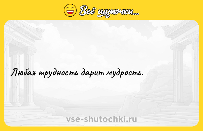 Цитата: Любая трудность дарит мудрость.