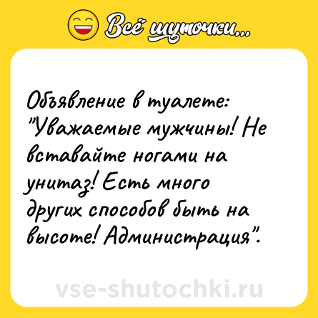 Шутка: Объявление в туалете: Уважаемые мужчины! Не вставайте ногами на унитаз! Есть много других способов быть на высоте! Администрация .
